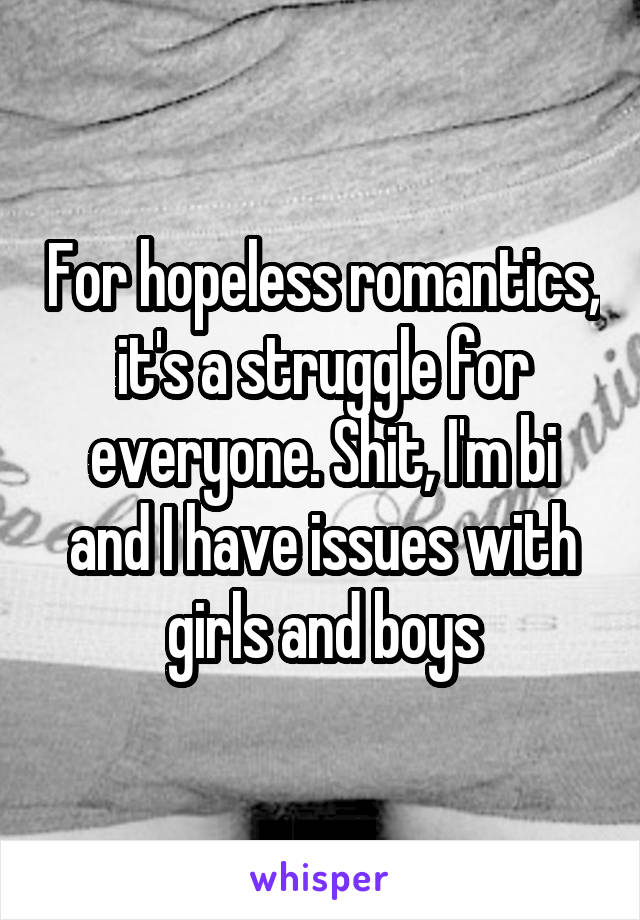For hopeless romantics, it's a struggle for everyone. Shit, I'm bi and I have issues with girls and boys