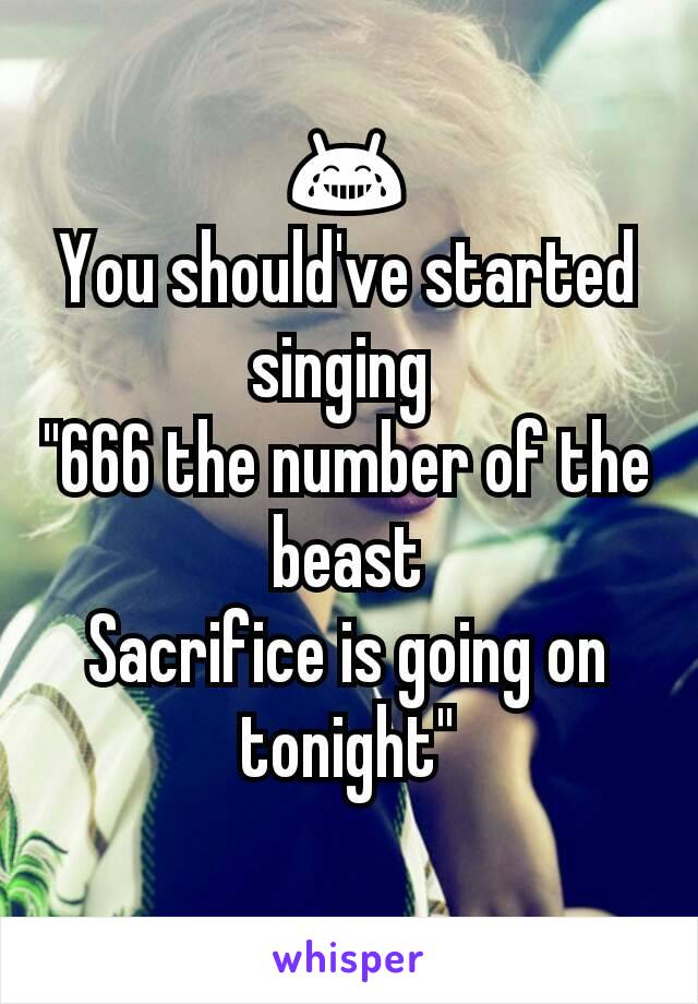 😂
You should've started singing 
"666 the number of the beast
Sacrifice is going on tonight"
