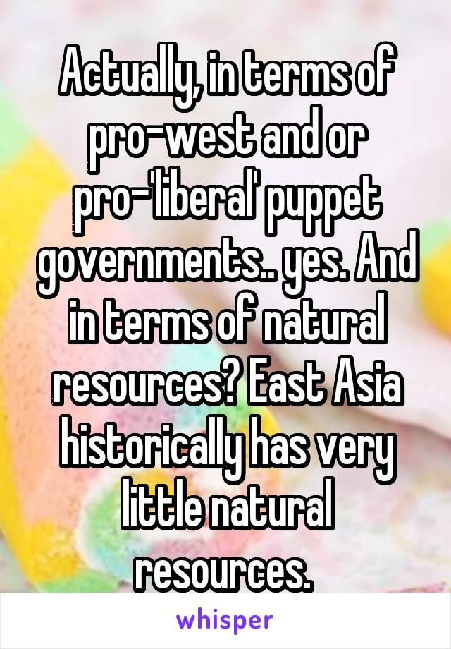 Actually, in terms of pro-west and or pro-'liberal' puppet governments.. yes. And in terms of natural resources? East Asia historically has very little natural resources. 