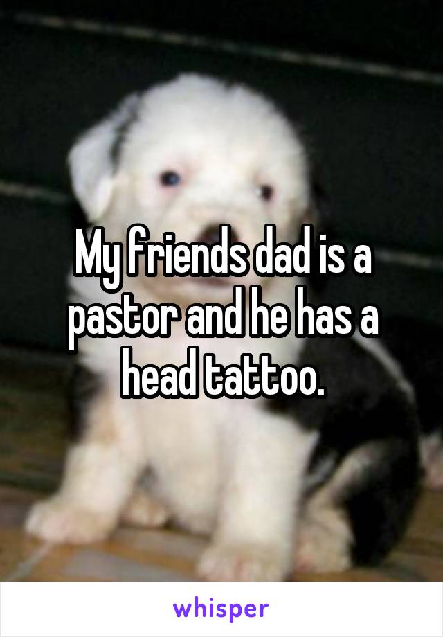 My friends dad is a pastor and he has a head tattoo.