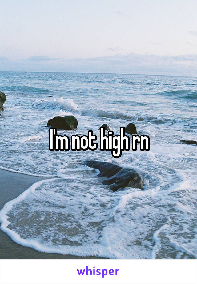 I'm not high rn