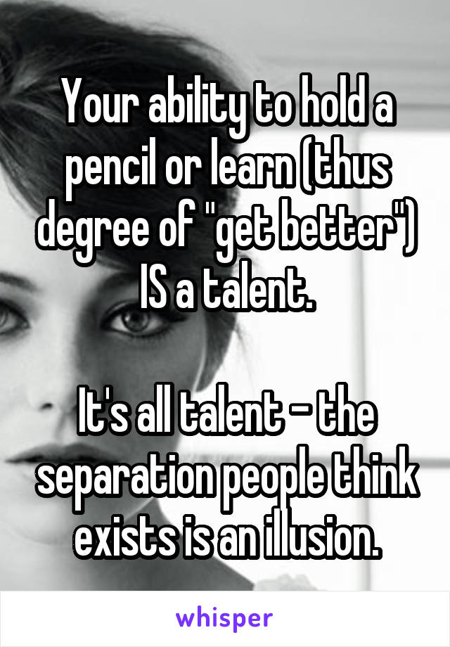 Your ability to hold a pencil or learn (thus degree of "get better") IS a talent.

It's all talent - the separation people think exists is an illusion.