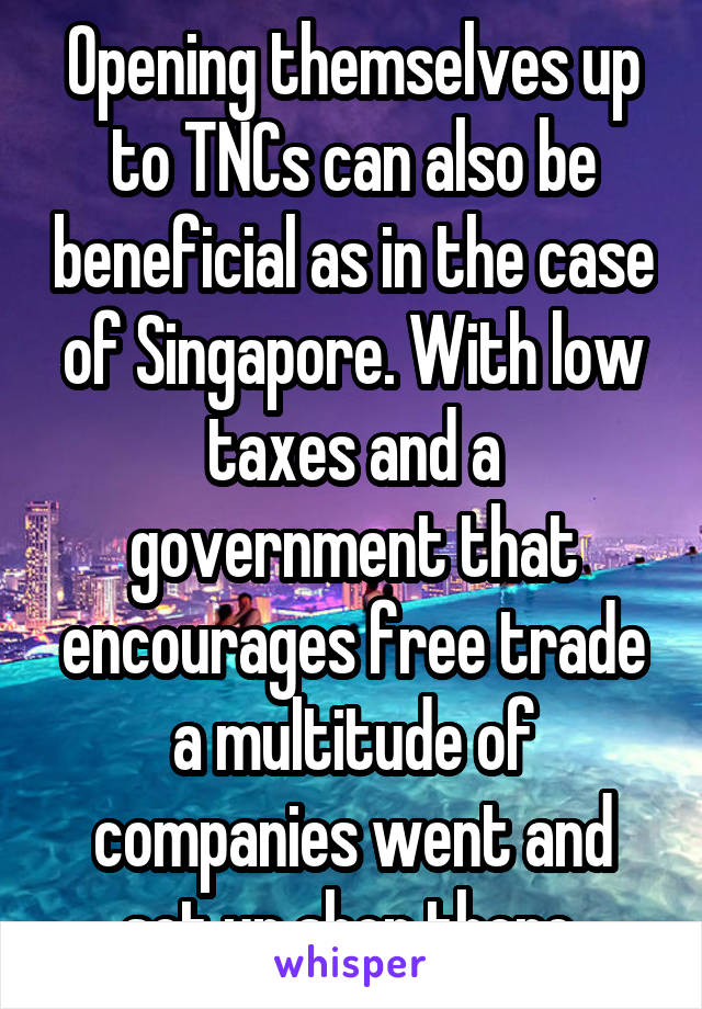 Opening themselves up to TNCs can also be beneficial as in the case of Singapore. With low taxes and a government that encourages free trade a multitude of companies went and set up shop there.