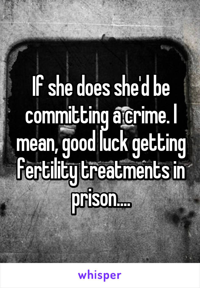If she does she'd be committing a crime. I mean, good luck getting fertility treatments in prison....