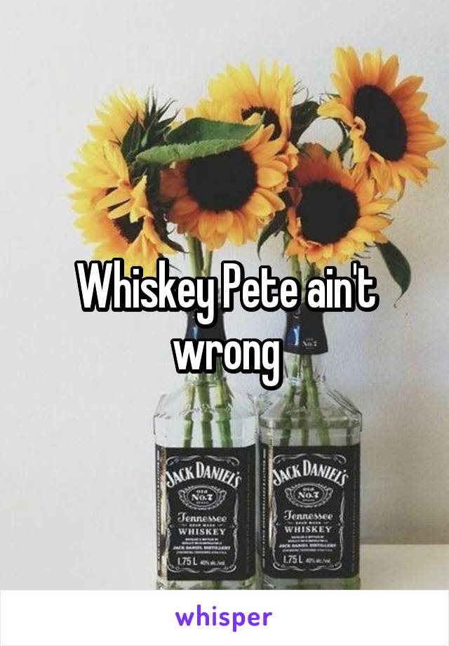 Whiskey Pete ain't wrong