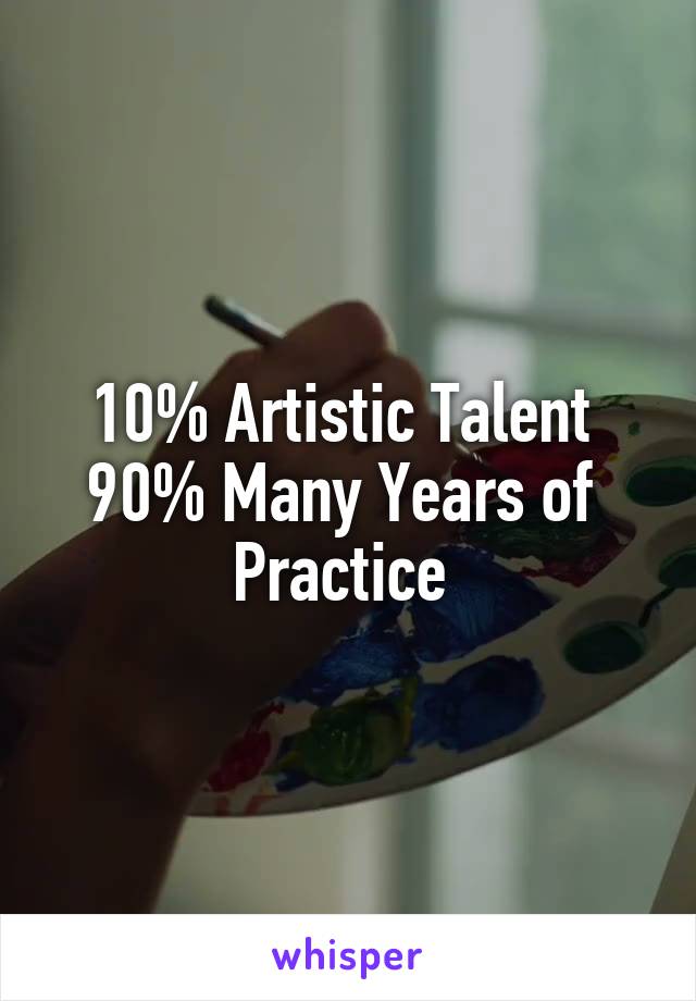 10% Artistic Talent 
90% Many Years of  Practice 
