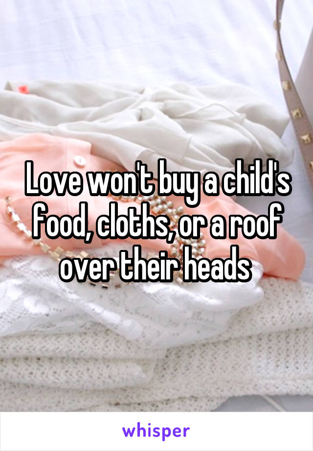 Love won't buy a child's food, cloths, or a roof over their heads 