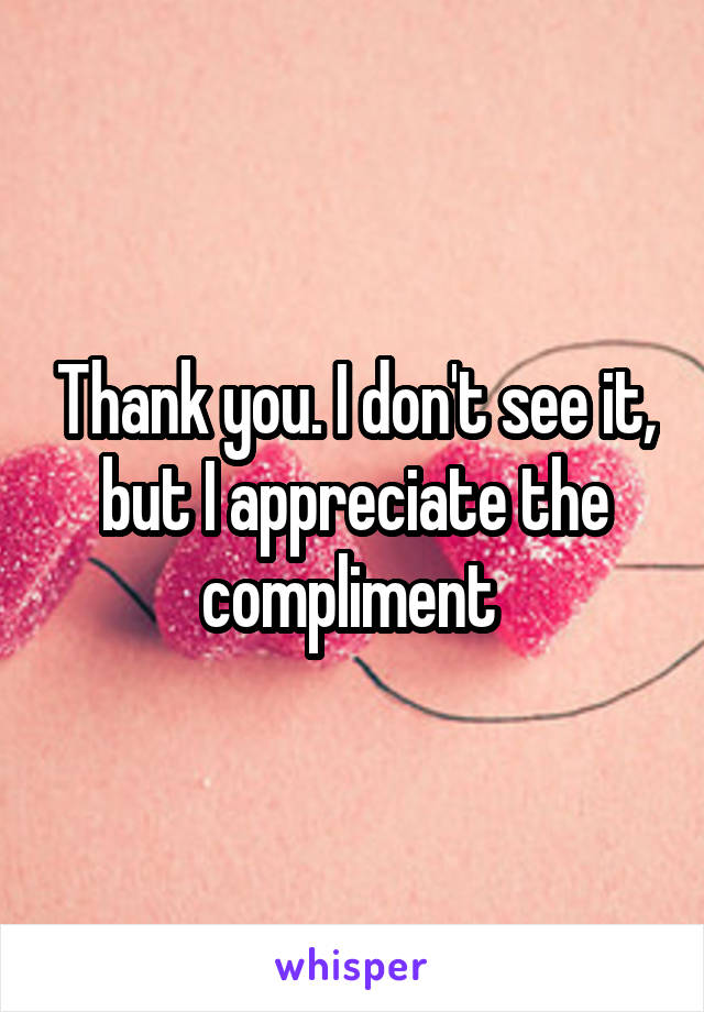 Thank you. I don't see it, but I appreciate the compliment 