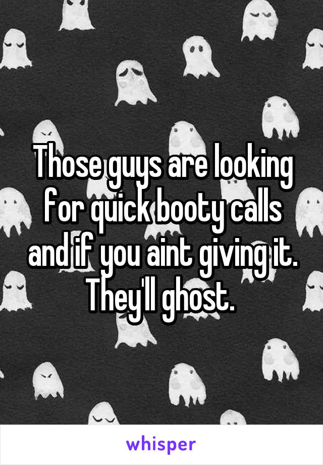 Those guys are looking for quick booty calls and if you aint giving it. They'll ghost. 