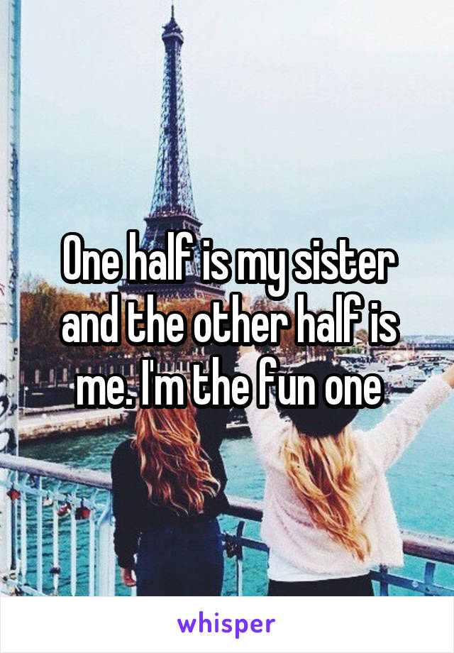 One half is my sister and the other half is me. I'm the fun one