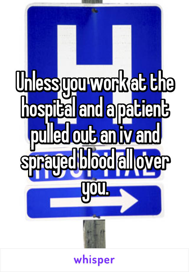 Unless you work at the hospital and a patient pulled out an iv and sprayed blood all over you.