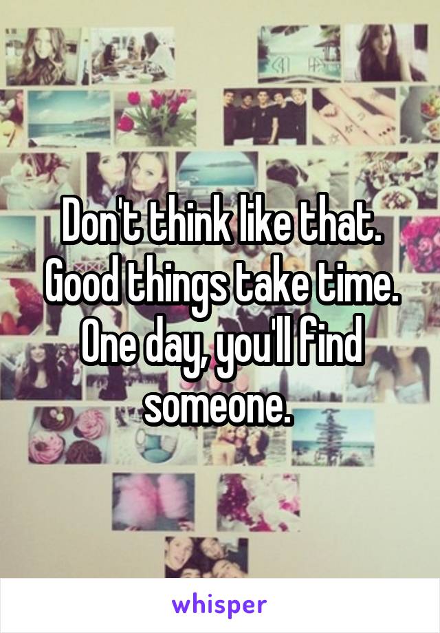 Don't think like that. Good things take time. One day, you'll find someone. 