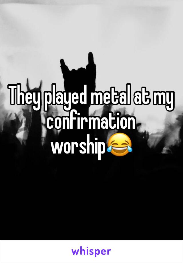 They played metal at my confirmation worship😂
