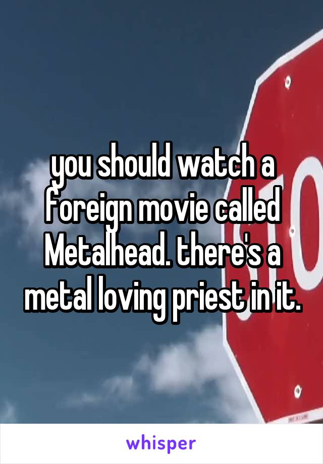 you should watch a foreign movie called Metalhead. there's a metal loving priest in it.