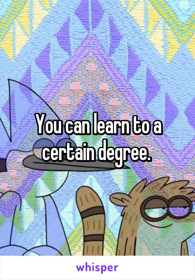 You can learn to a certain degree. 