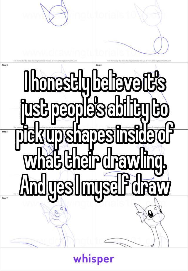 I honestly believe it's just people's ability to pick up shapes inside of what their drawling. And yes I myself draw