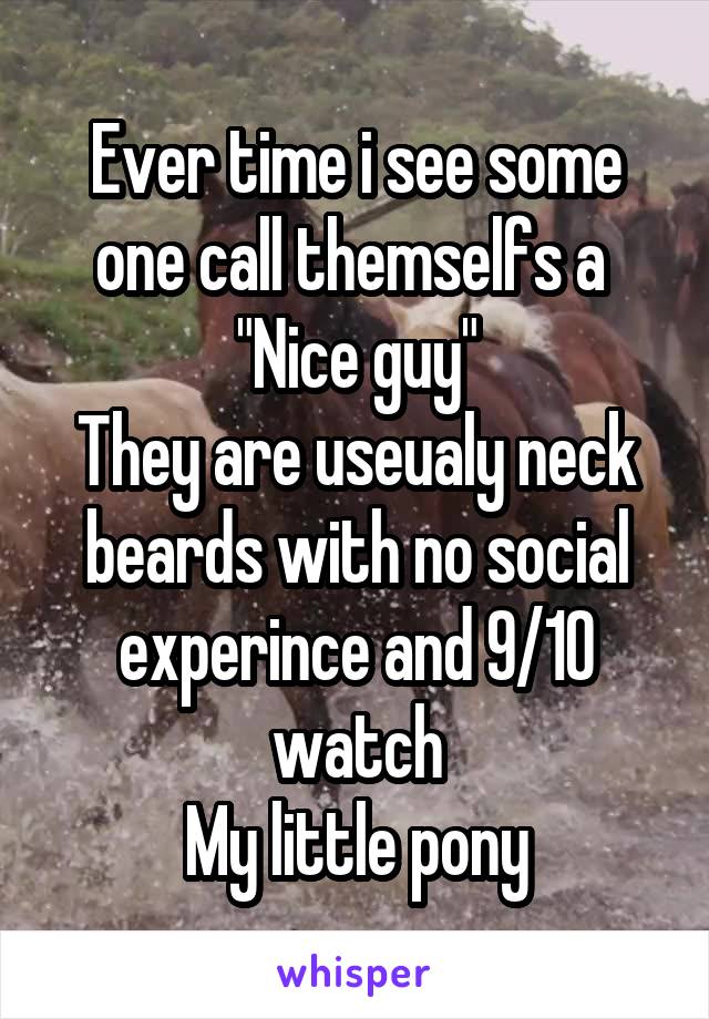 Ever time i see some one call themselfs a 
"Nice guy"
They are useualy neck beards with no social experince and 9/10 watch
My little pony