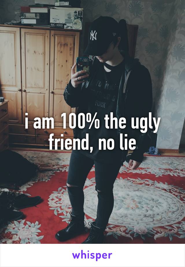 i am 100% the ugly friend, no lie