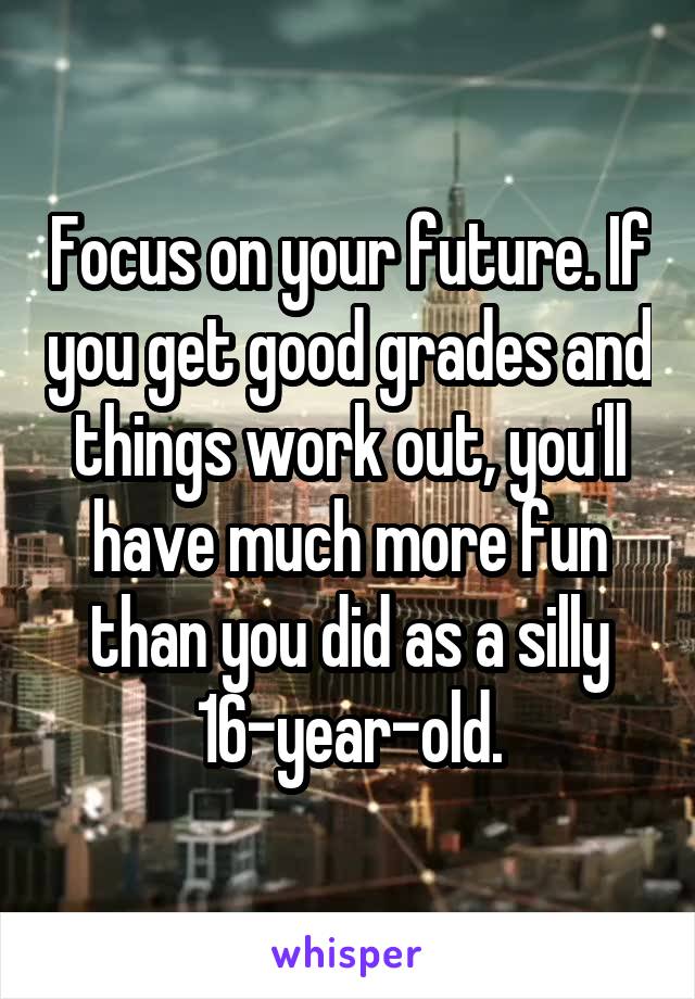 Focus on your future. If you get good grades and things work out, you'll have much more fun than you did as a silly 16-year-old.