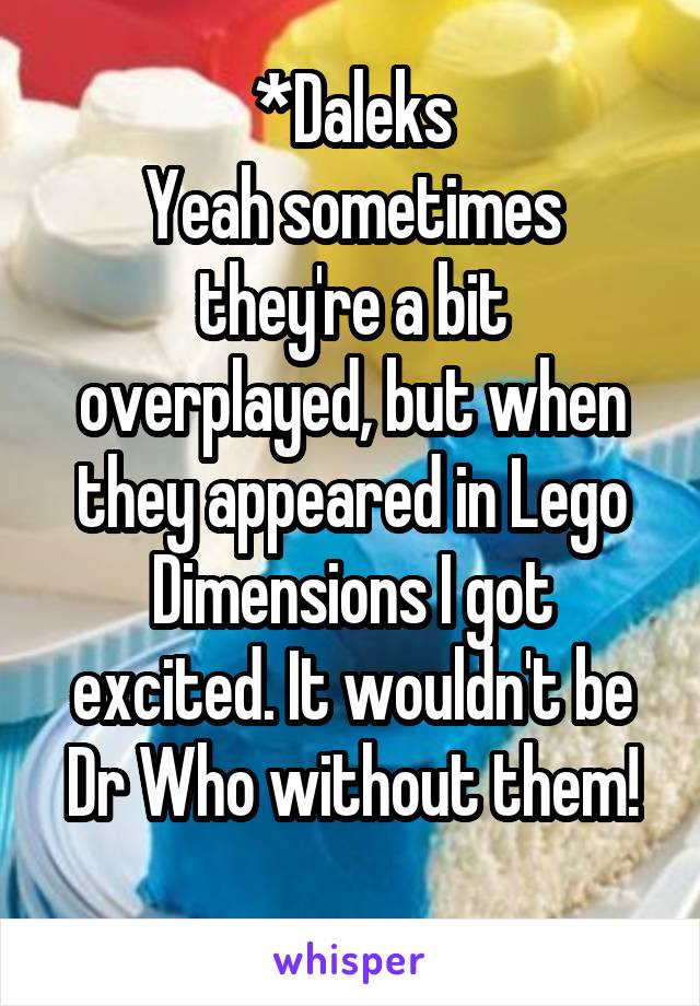 *Daleks
Yeah sometimes they're a bit overplayed, but when they appeared in Lego Dimensions I got excited. It wouldn't be Dr Who without them!
