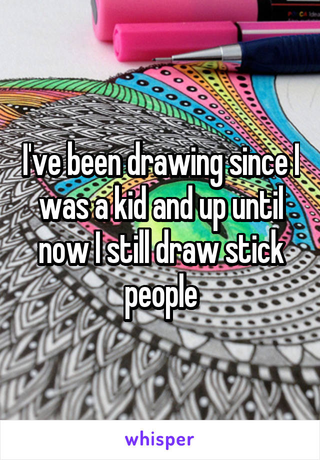 I've been drawing since I was a kid and up until now I still draw stick people