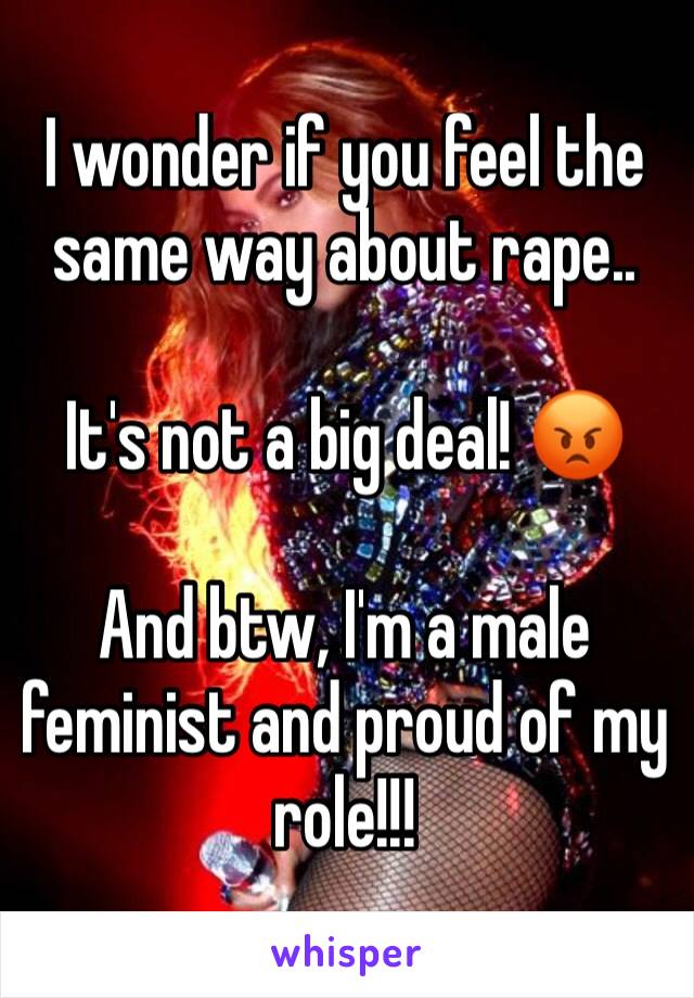 I wonder if you feel the same way about rape..

It's not a big deal! 😡

And btw, I'm a male feminist and proud of my role!!!