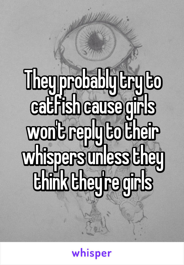 They probably try to catfish cause girls won't reply to their whispers unless they think they're girls