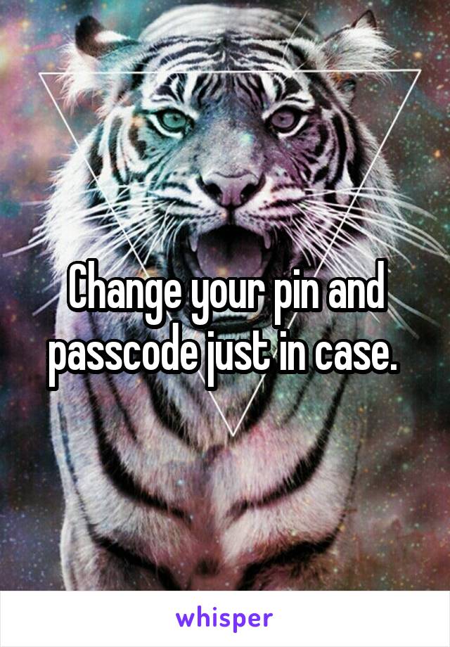 Change your pin and passcode just in case. 