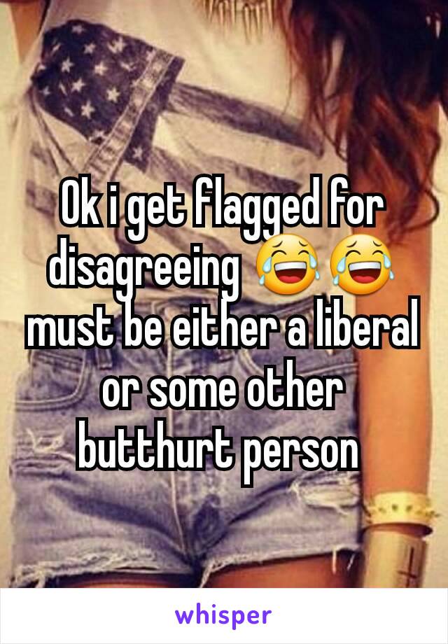 Ok i get flagged for disagreeing 😂😂 must be either a liberal or some other butthurt person 