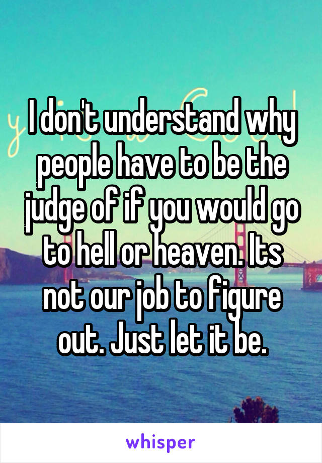 I don't understand why people have to be the judge of if you would go to hell or heaven. Its not our job to figure out. Just let it be.