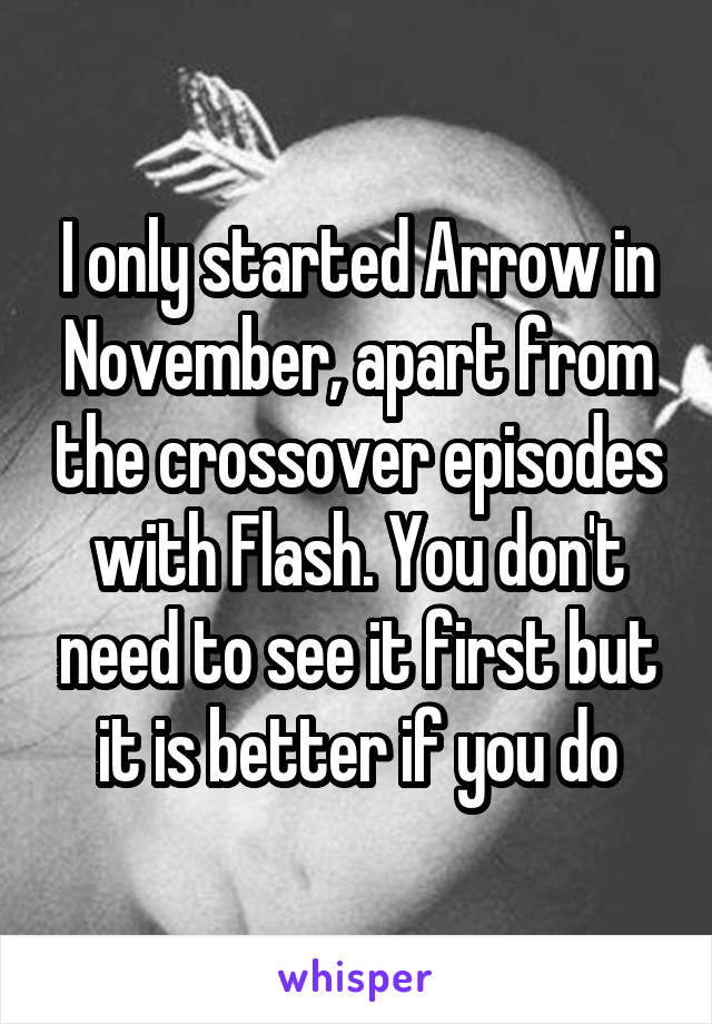I only started Arrow in November, apart from the crossover episodes with Flash. You don't need to see it first but it is better if you do