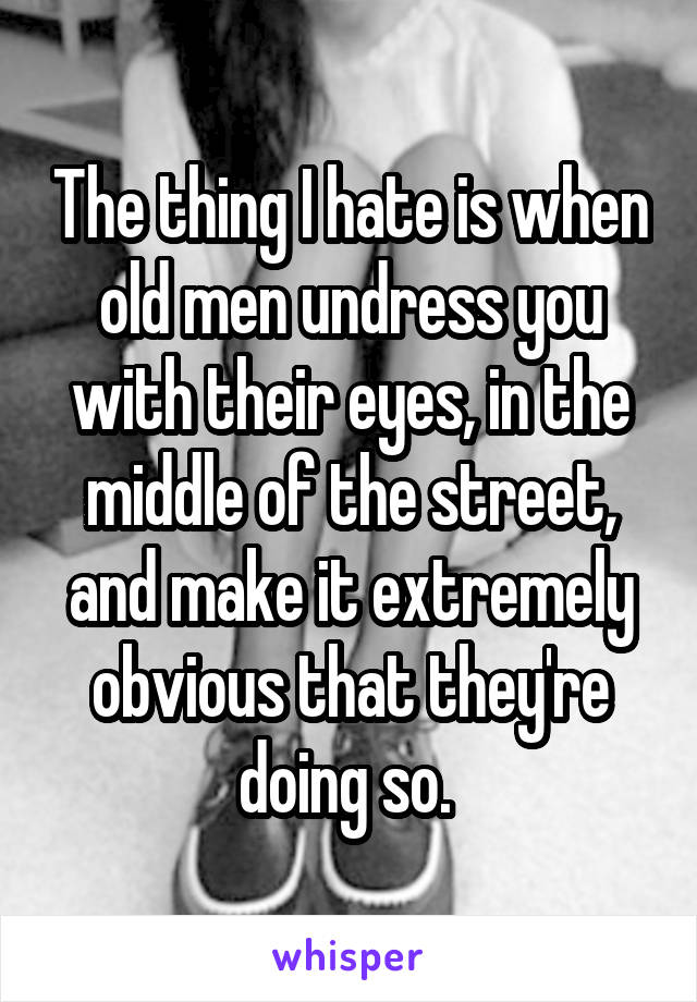 The thing I hate is when old men undress you with their eyes, in the middle of the street, and make it extremely obvious that they're doing so. 