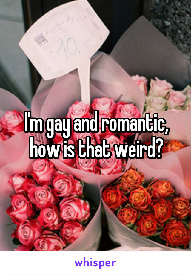 I'm gay and romantic, how is that weird?