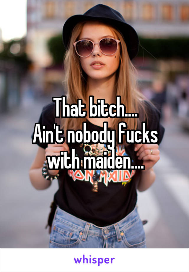 That bitch....
Ain't nobody fucks with maiden....