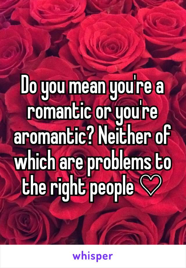 Do you mean you're a romantic or you're aromantic? Neither of which are problems to the right people ♡