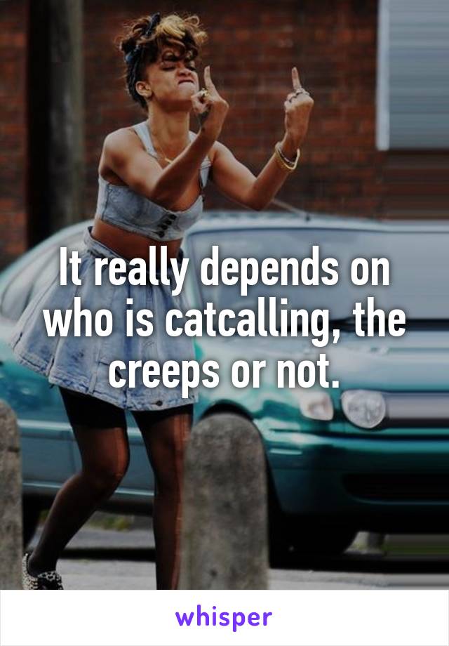 It really depends on who is catcalling, the creeps or not.