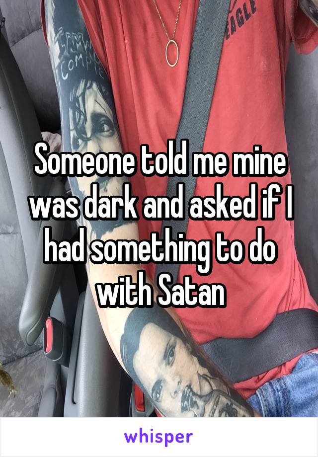 Someone told me mine was dark and asked if I had something to do with Satan