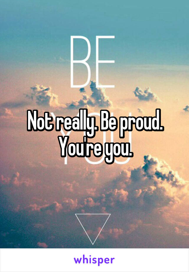 Not really. Be proud. You're you.
