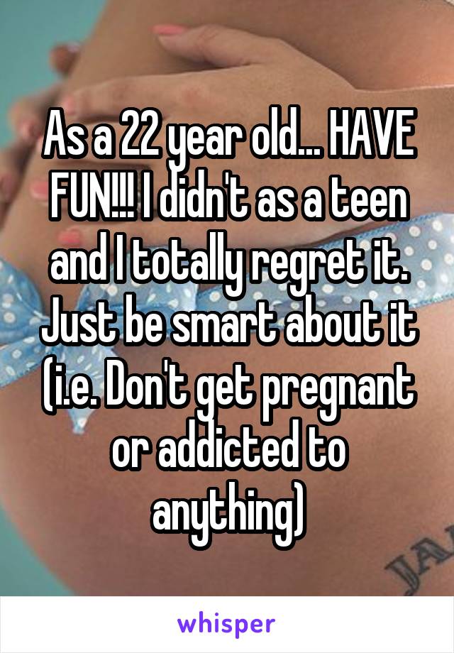As a 22 year old... HAVE FUN!!! I didn't as a teen and I totally regret it. Just be smart about it (i.e. Don't get pregnant or addicted to anything)