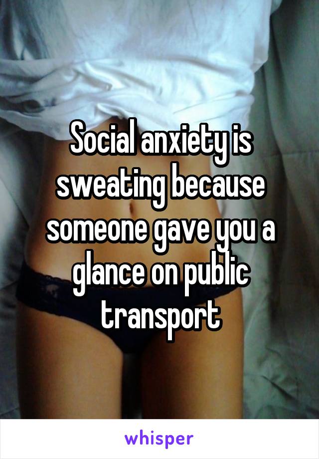 Social anxiety is sweating because someone gave you a glance on public transport