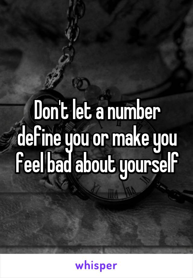 Don't let a number define you or make you feel bad about yourself