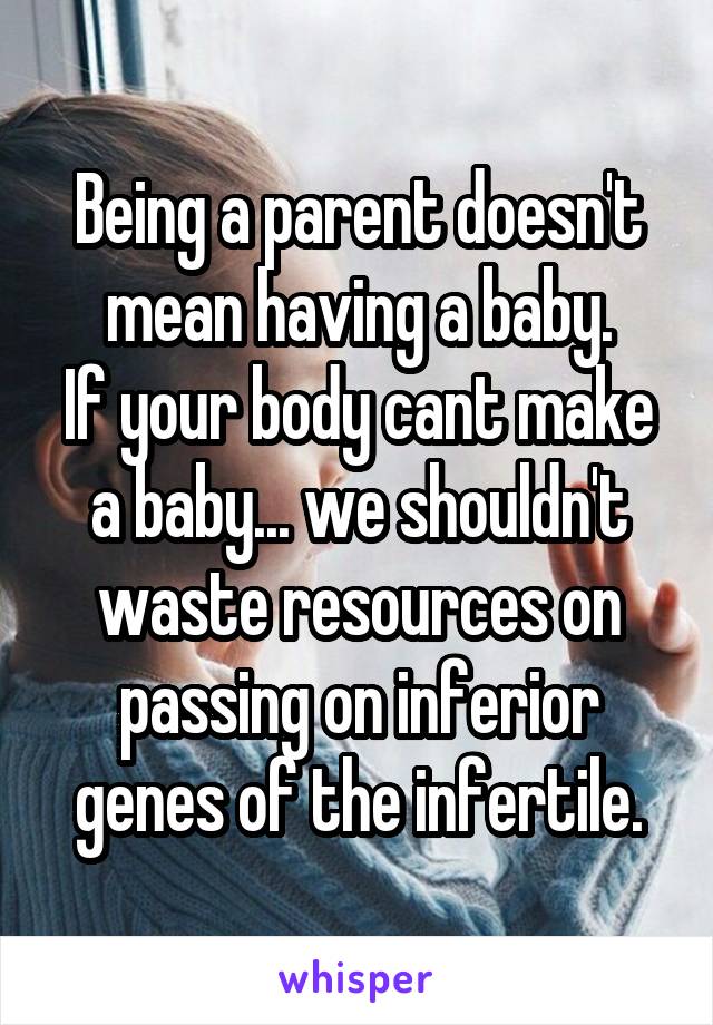 Being a parent doesn't mean having a baby.
If your body cant make a baby... we shouldn't waste resources on passing on inferior genes of the infertile.