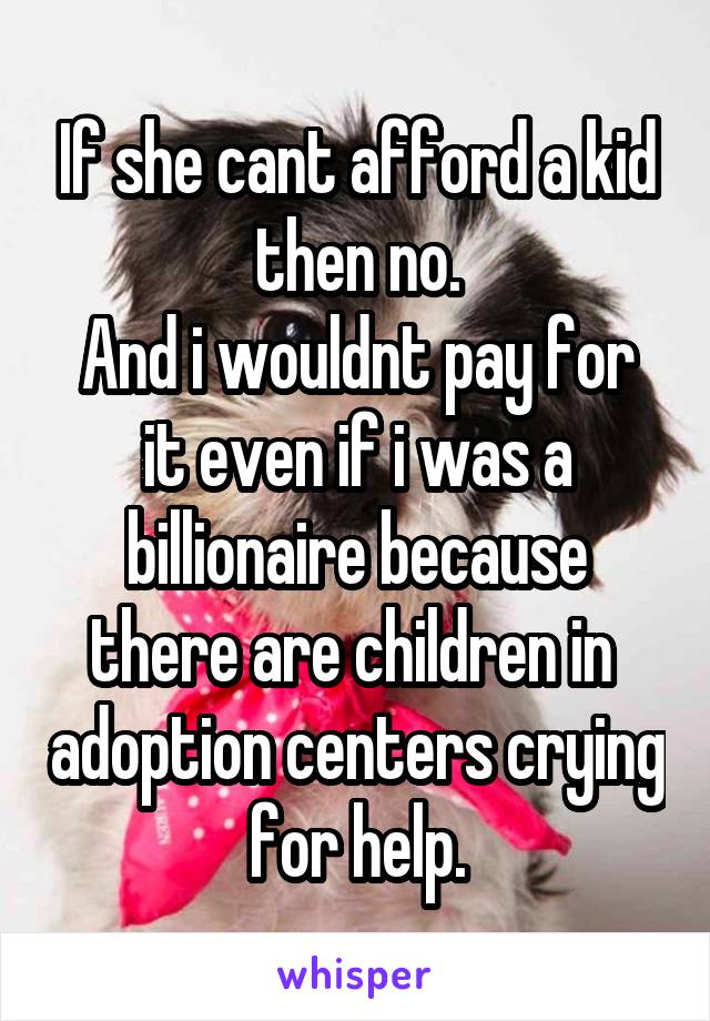 If she cant afford a kid then no.
And i wouldnt pay for it even if i was a billionaire because there are children in  adoption centers crying for help.