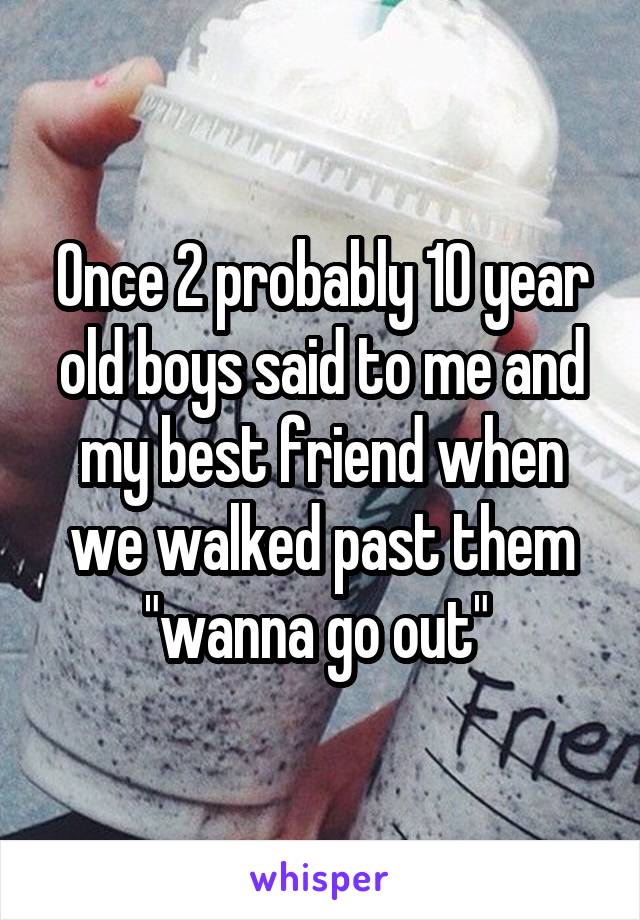 Once 2 probably 10 year old boys said to me and my best friend when we walked past them "wanna go out" 