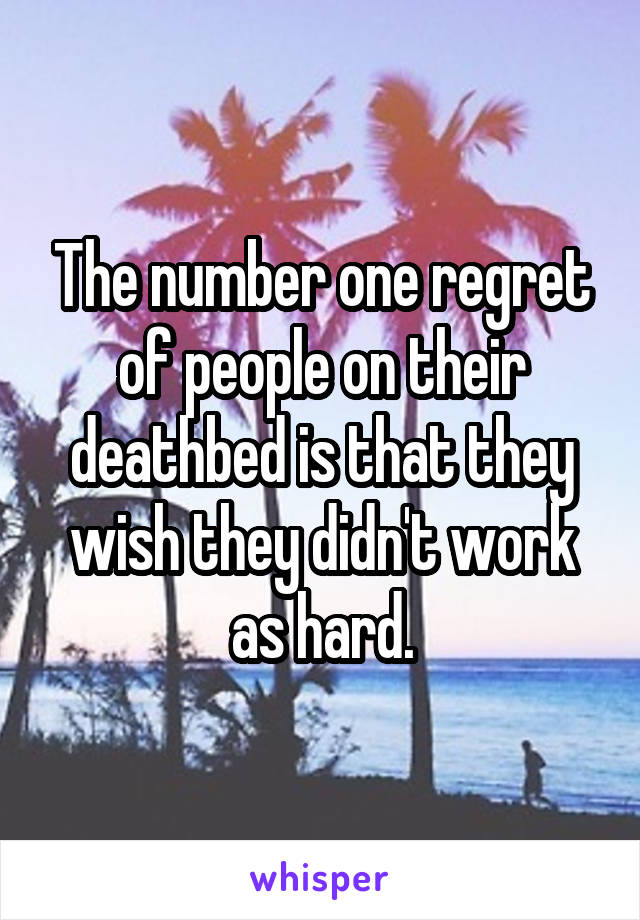 The number one regret of people on their deathbed is that they wish they didn't work as hard.