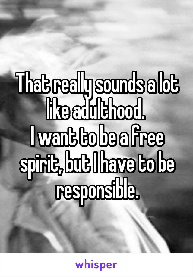 That really sounds a lot like adulthood. 
I want to be a free spirit, but I have to be responsible.
