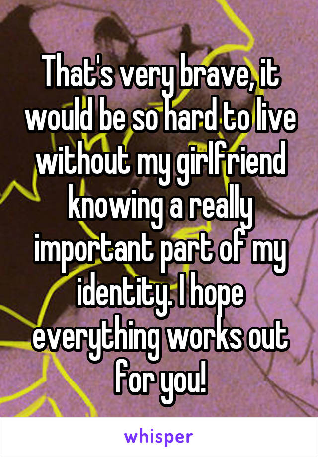 That's very brave, it would be so hard to live without my girlfriend knowing a really important part of my identity. I hope everything works out for you!