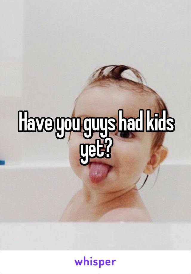 Have you guys had kids yet?