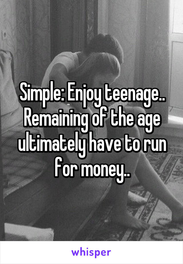 Simple: Enjoy teenage.. Remaining of the age ultimately have to run for money..