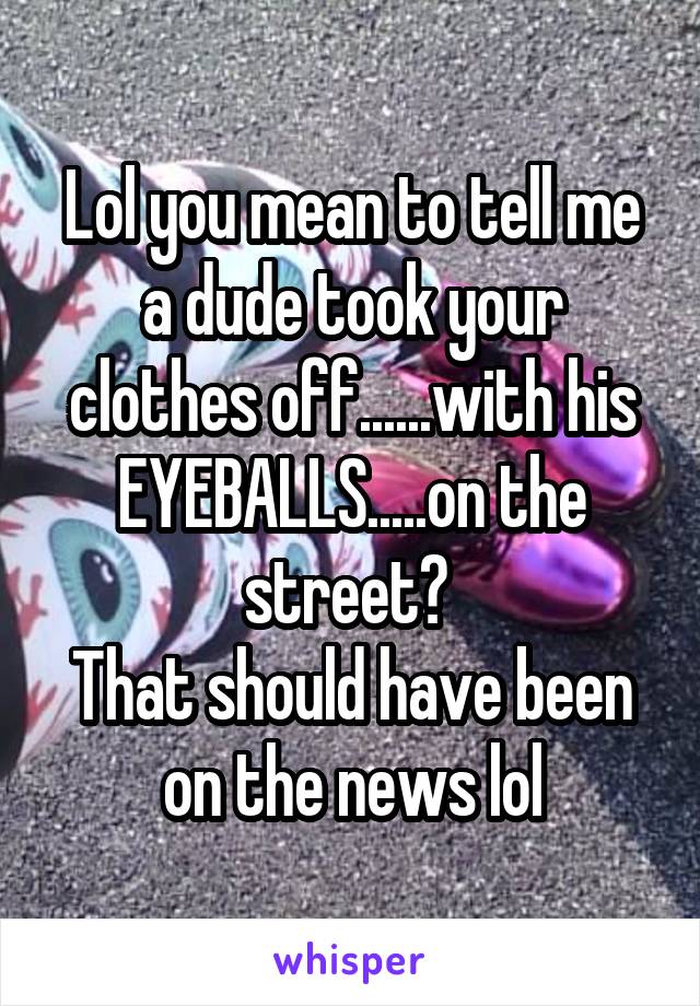 Lol you mean to tell me a dude took your clothes off......with his EYEBALLS.....on the street? 
That should have been on the news lol